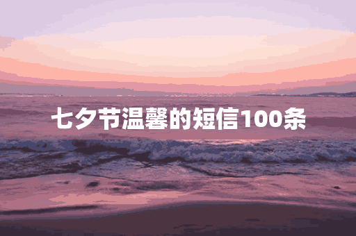 七夕节温馨的短信100条(七夕节温馨的短信100条怎么写)